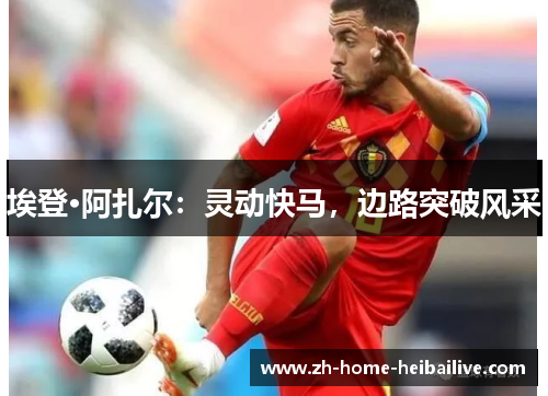 埃登·阿扎尔:灵动快马,边路突破风采 埃登·阿扎尔:灵动快马,边路突破风采