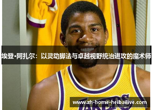 埃登·阿扎尔:以灵动脚法与卓越视野统治进攻的魔术师 埃登·阿扎尔:以灵动脚法与卓越视野统治进攻的魔术师