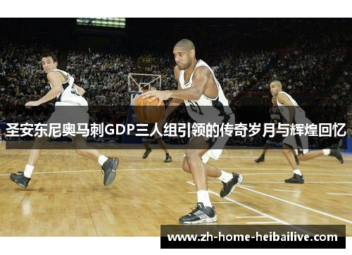 圣安东尼奥马刺GDP三人组引领的传奇岁月与辉煌回忆 圣安东尼奥马刺GDP三人组引领的传奇岁月与辉煌回忆