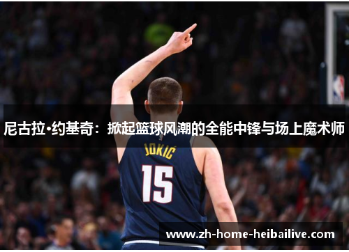 尼古拉·约基奇:掀起篮球风潮的全能中锋与场上魔术师 尼古拉·约基奇:掀起篮球风潮的全能中锋与场上魔术师