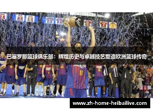 巴塞罗那篮球俱乐部:辉煌历史与卓越技艺塑造欧洲篮球传奇 巴塞罗那篮球俱乐部:辉煌历史与卓越技艺塑造欧洲篮球传奇