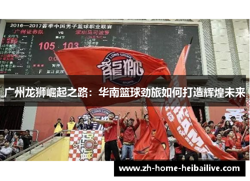 广州龙狮崛起之路:华南篮球劲旅如何打造辉煌未来 广州龙狮崛起之路:华南篮球劲旅如何打造辉煌未来