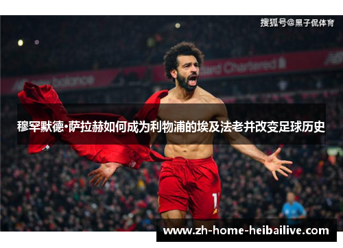 穆罕默德·萨拉赫如何成为利物浦的埃及法老并改变足球历史