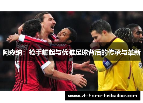阿森纳：枪手崛起与优雅足球背后的传承与革新