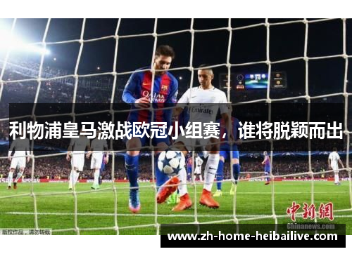 利物浦皇马激战欧冠小组赛，谁将脱颖而出